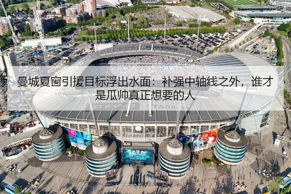 曼城夏窗引援目标浮出水面：补强中轴线之外，谁才是瓜帅真正想要的人